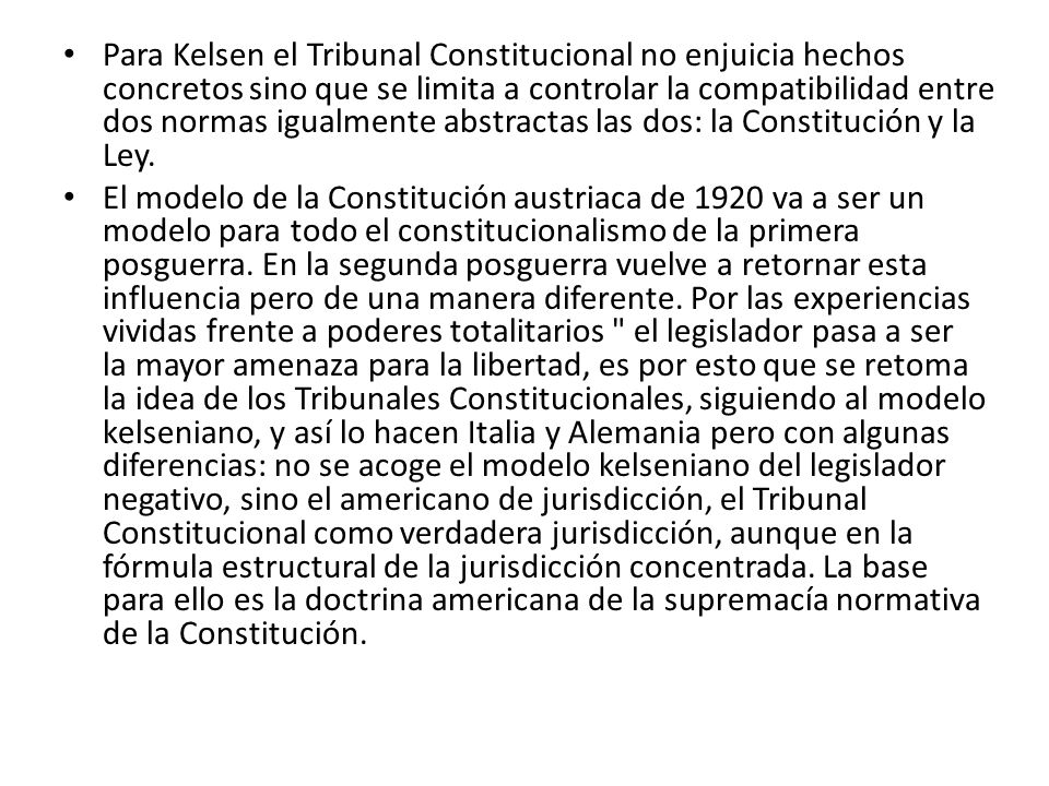Para Kelsen el Tribunal Constitucional no enjuicia hechos concretos sino que se limita a controlar la compatibilidad entre dos normas igualmente abstractas las dos: la Constitución y la Ley.