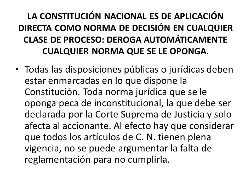 LA CONSTITUCIÓN NACIONAL ES DE APLICACIÓN DIRECTA COMO NORMA DE DECISIÓN EN CUALQUIER CLASE DE PROCESO: DEROGA AUTOMÁTICAMENTE CUALQUIER NORMA QUE SE LE OPONGA.