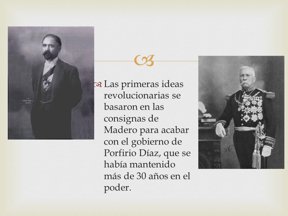 Las primeras ideas revolucionarias se basaron en las consignas de Madero para acabar con el gobierno de Porfirio Díaz, que se había mantenido más de 30 años en el poder.