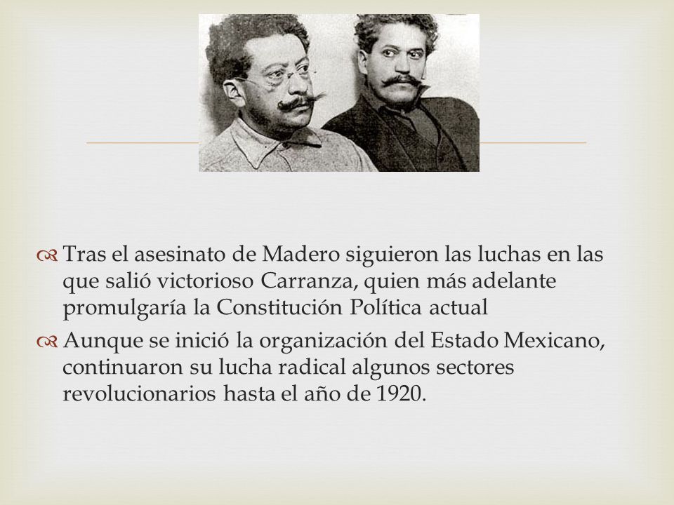 Tras el asesinato de Madero siguieron las luchas en las que salió victorioso Carranza, quien más adelante promulgaría la Constitución Política actual