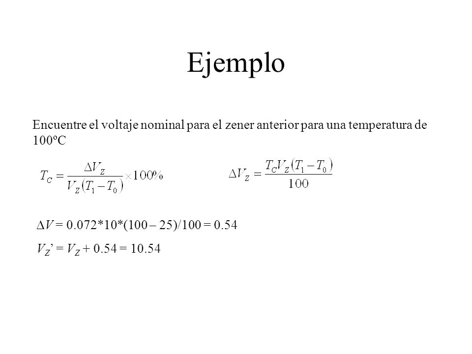 Ejemplo Encuentre el voltaje nominal para el zener anterior para una temperatura de 100ºC. DV = 0.072*10*(100 – 25)/100 =