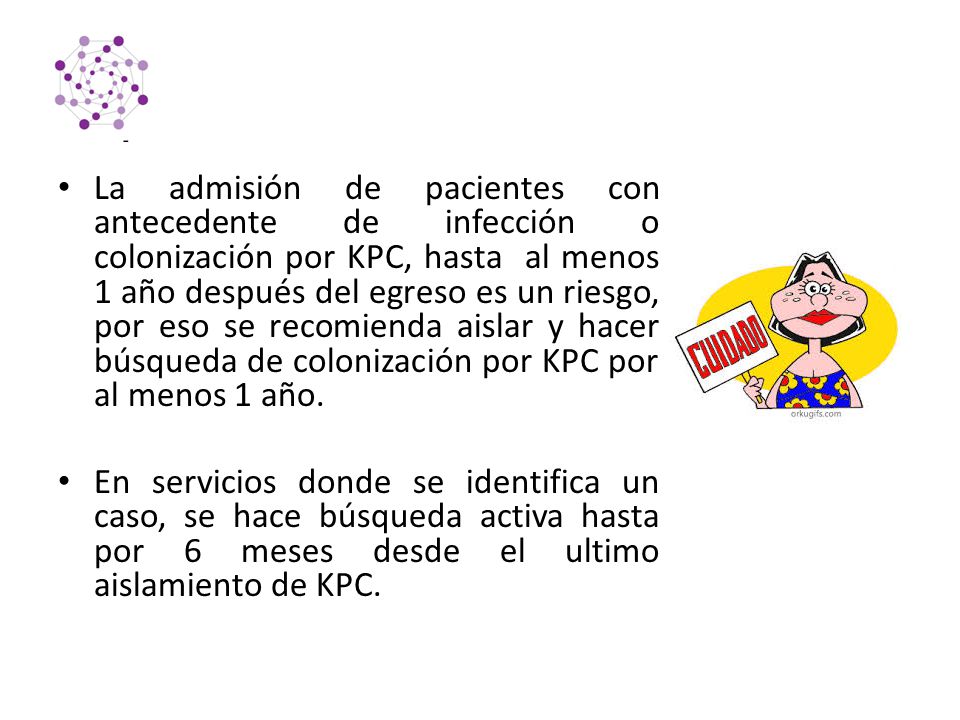 La admisión de pacientes con antecedente de infección o colonización por KPC, hasta al menos 1 año después del egreso es un riesgo, por eso se recomienda aislar y hacer búsqueda de colonización por KPC por al menos 1 año.