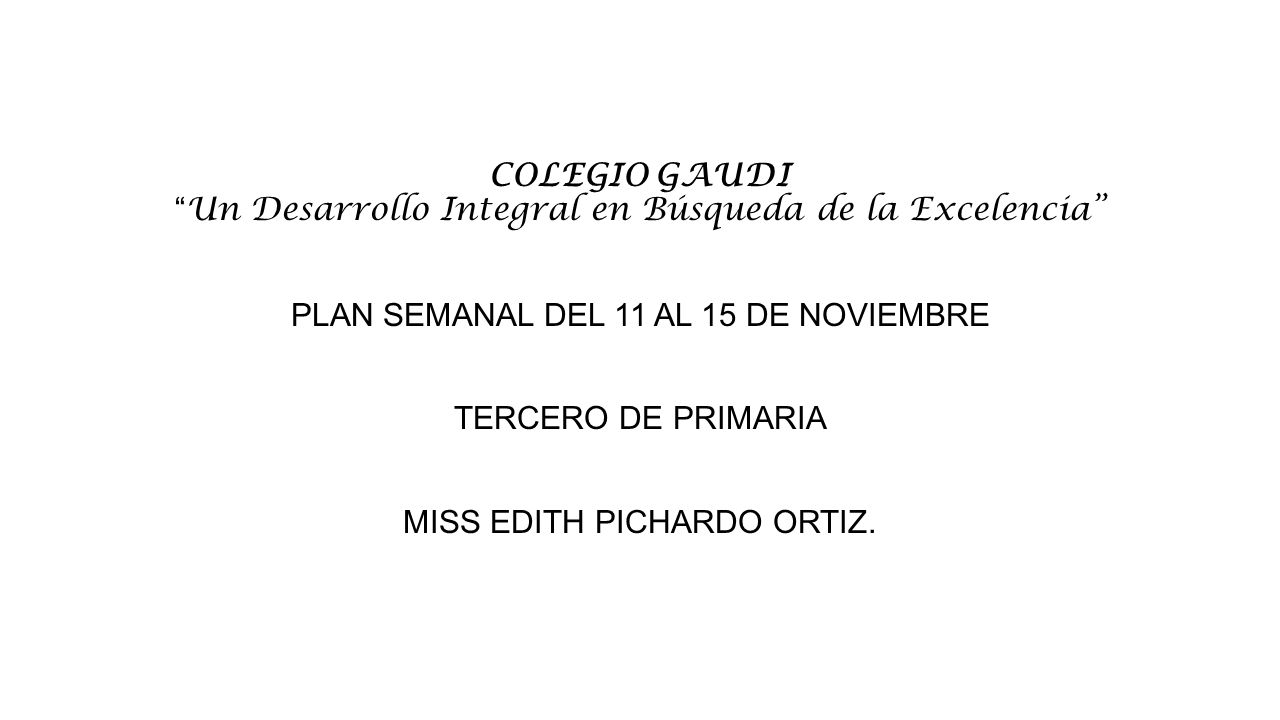 COLEGIO GAUDI Un Desarrollo Integral en Búsqueda de la Excelencia PLAN SEMANAL DEL 11 AL 15 DE NOVIEMBRE TERCERO DE PRIMARIA MISS EDITH PICHARDO ORTIZ.