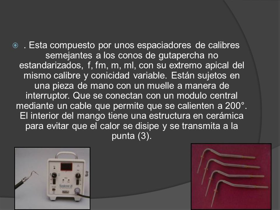 Esta compuesto por unos espaciadores de calibres semejantes a los conos de gutapercha no estandarizados, f, fm, m, ml, con su extremo apical del mismo calibre y conicidad variable.