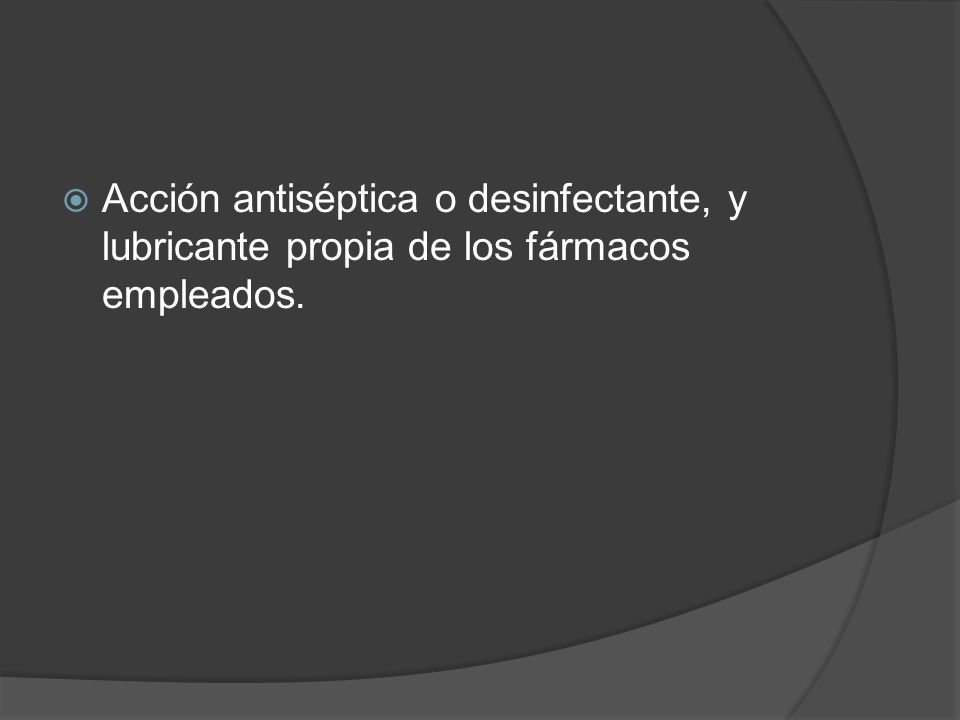 Acción antiséptica o desinfectante, y lubricante propia de los fármacos empleados.