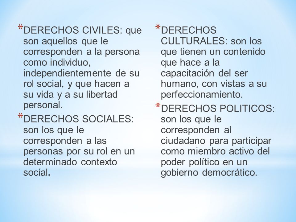 DERECHOS CIVILES: que son aquellos que le corresponden a la persona como individuo, independientemente de su rol social, y que hacen a su vida y a su libertad personal.