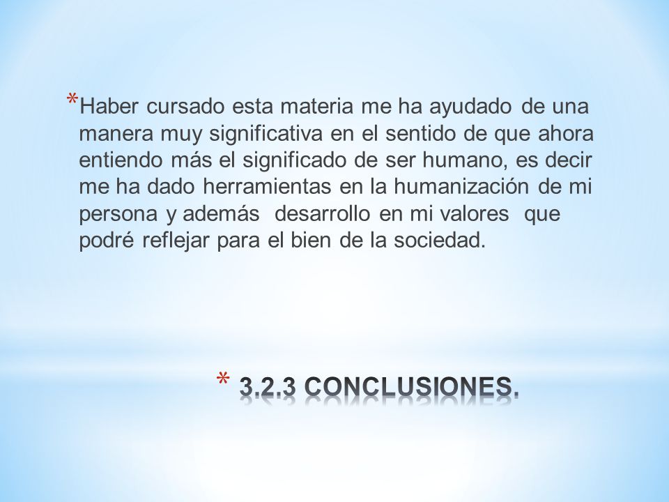 Haber cursado esta materia me ha ayudado de una manera muy significativa en el sentido de que ahora entiendo más el significado de ser humano, es decir me ha dado herramientas en la humanización de mi persona y además desarrollo en mi valores que podré reflejar para el bien de la sociedad.