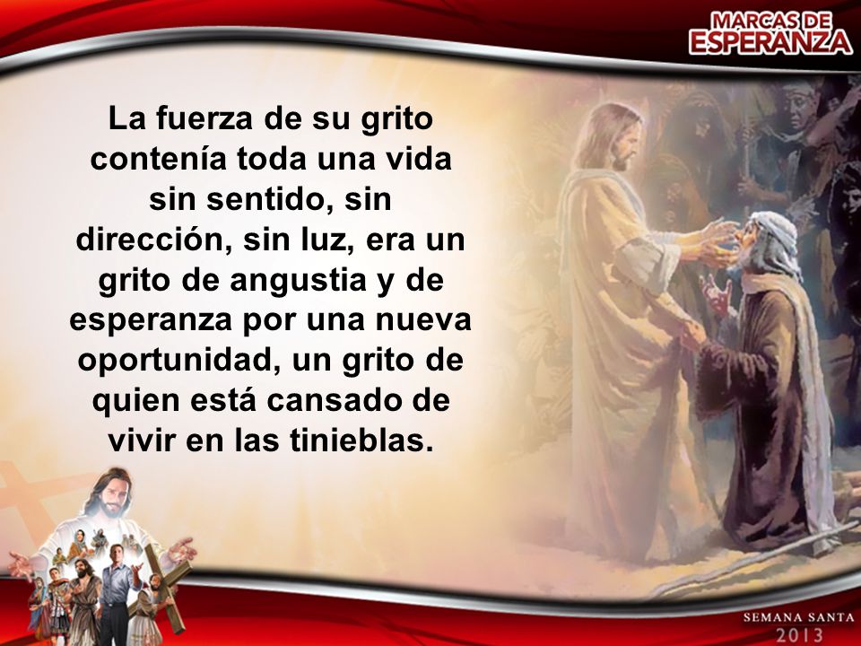 La fuerza de su grito contenía toda una vida sin sentido, sin dirección, sin luz, era un grito de angustia y de esperanza por una nueva oportunidad, un grito de quien está cansado de vivir en las tinieblas.