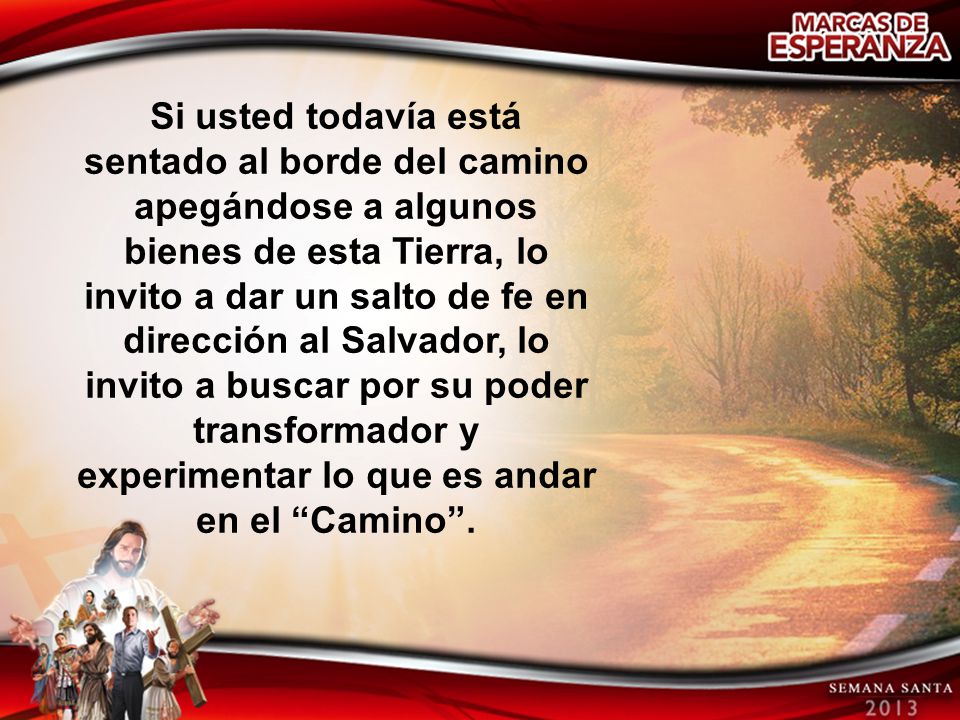 Si usted todavía está sentado al borde del camino apegándose a algunos bienes de esta Tierra, lo invito a dar un salto de fe en dirección al Salvador, lo invito a buscar por su poder transformador y experimentar lo que es andar en el Camino .