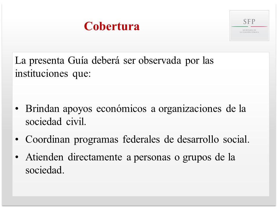 Cobertura La presenta Guía deberá ser observada por las instituciones que: Brindan apoyos económicos a organizaciones de la sociedad civil.