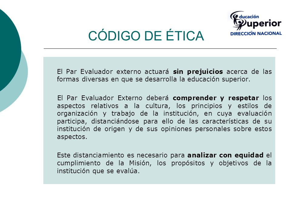CÓDIGO DE ÉTICA El Par Evaluador externo actuará sin prejuicios acerca de las formas diversas en que se desarrolla la educación superior.