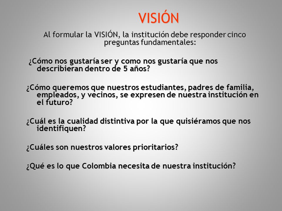 VISIÓN Al formular la VISIÓN, la institución debe responder cinco preguntas fundamentales: