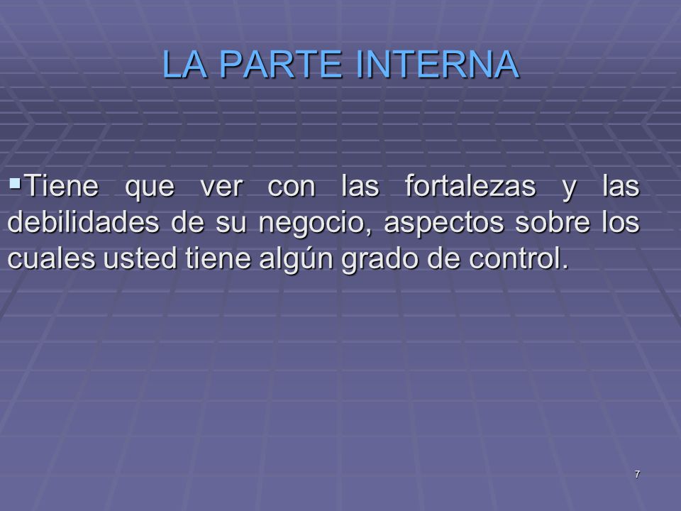 LA PARTE INTERNA Tiene que ver con las fortalezas y las debilidades de su negocio, aspectos sobre los cuales usted tiene algún grado de control.