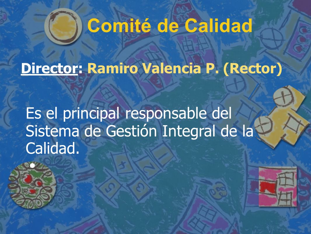 Comité de Calidad Director: Ramiro Valencia P. (Rector) Es el principal responsable del Sistema de Gestión Integral de la Calidad.