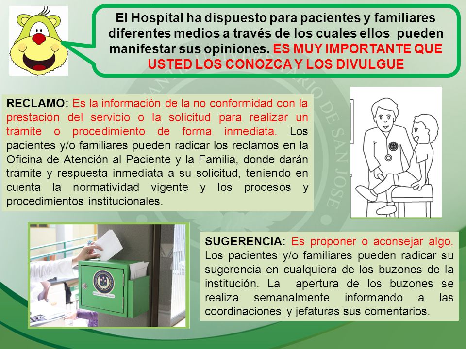 El Hospital ha dispuesto para pacientes y familiares diferentes medios a través de los cuales ellos pueden manifestar sus opiniones. ES MUY IMPORTANTE QUE USTED LOS CONOZCA Y LOS DIVULGUE