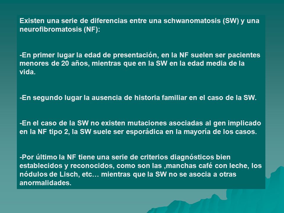 Existen una serie de diferencias entre una schwanomatosis (SW) y una neurofibromatosis (NF):