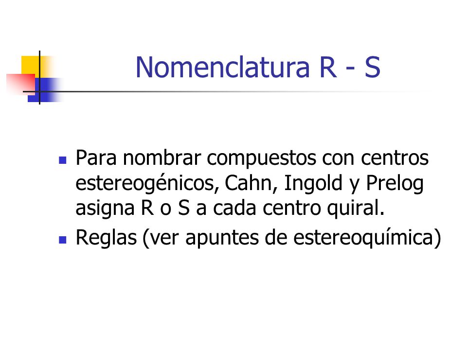 Nomenclatura R - S Para nombrar compuestos con centros estereogénicos, Cahn, Ingold y Prelog asigna R o S a cada centro quiral.