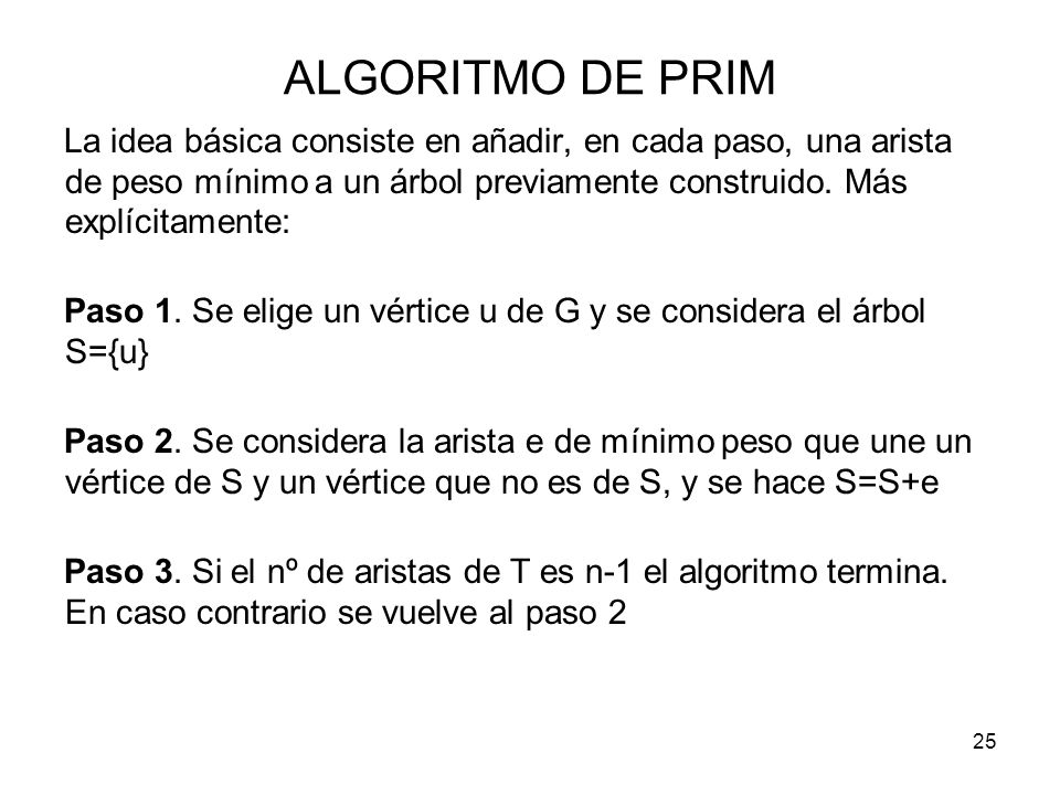 ALGORITMO DE PRIM La idea básica consiste en añadir, en cada paso, una arista de peso mínimo a un árbol previamente construido. Más explícitamente: