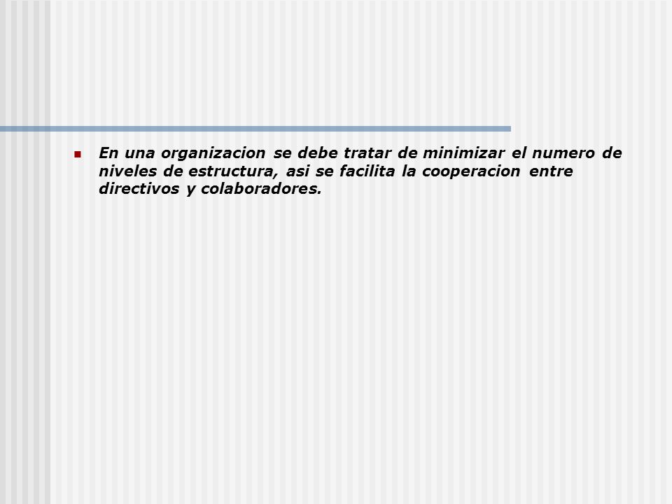 En una organizacion se debe tratar de minimizar el numero de niveles de estructura, asi se facilita la cooperacion entre directivos y colaboradores.