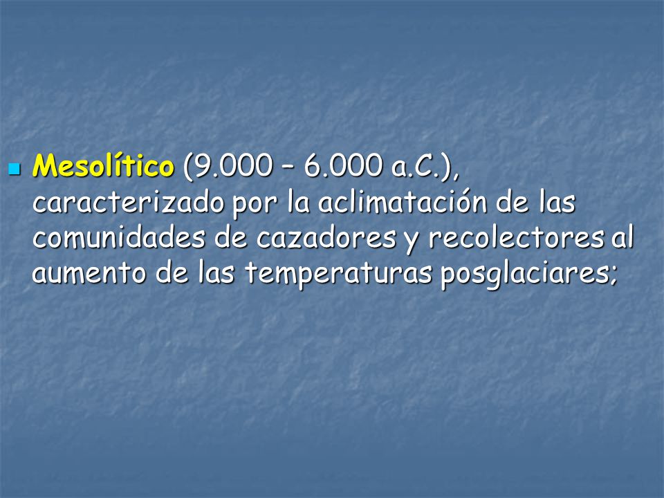 Mesolítico (9.000 – a.C.), caracterizado por la aclimatación de las comunidades de cazadores y recolectores al aumento de las temperaturas posglaciares;