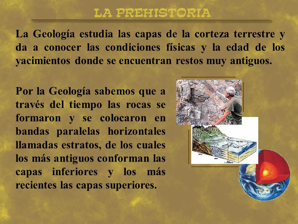 La Geología estudia las capas de la corteza terrestre y da a conocer las condiciones físicas y la edad de los yacimientos donde se encuentran restos muy antiguos.