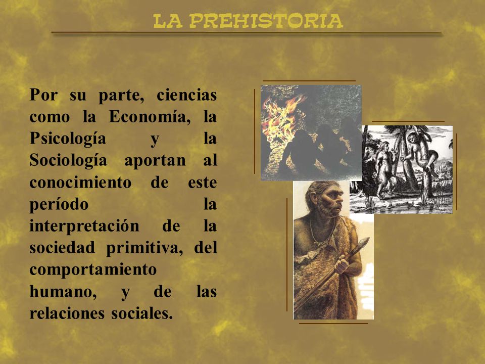 Por su parte, ciencias como la Economía, la Psicología y la Sociología aportan al conocimiento de este período la interpretación de la sociedad primitiva, del comportamiento humano, y de las relaciones sociales.