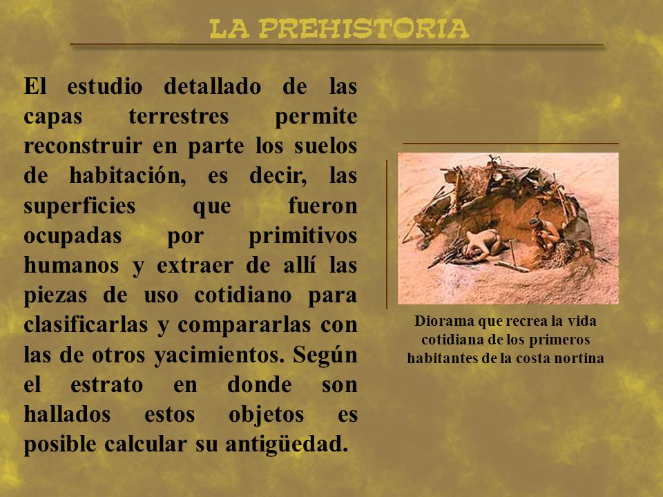 El estudio detallado de las capas terrestres permite reconstruir en parte los suelos de habitación, es decir, las superficies que fueron ocupadas por primitivos humanos y extraer de allí las piezas de uso cotidiano para clasificarlas y compararlas con las de otros yacimientos. Según el estrato en donde son hallados estos objetos es posible calcular su antigüedad.