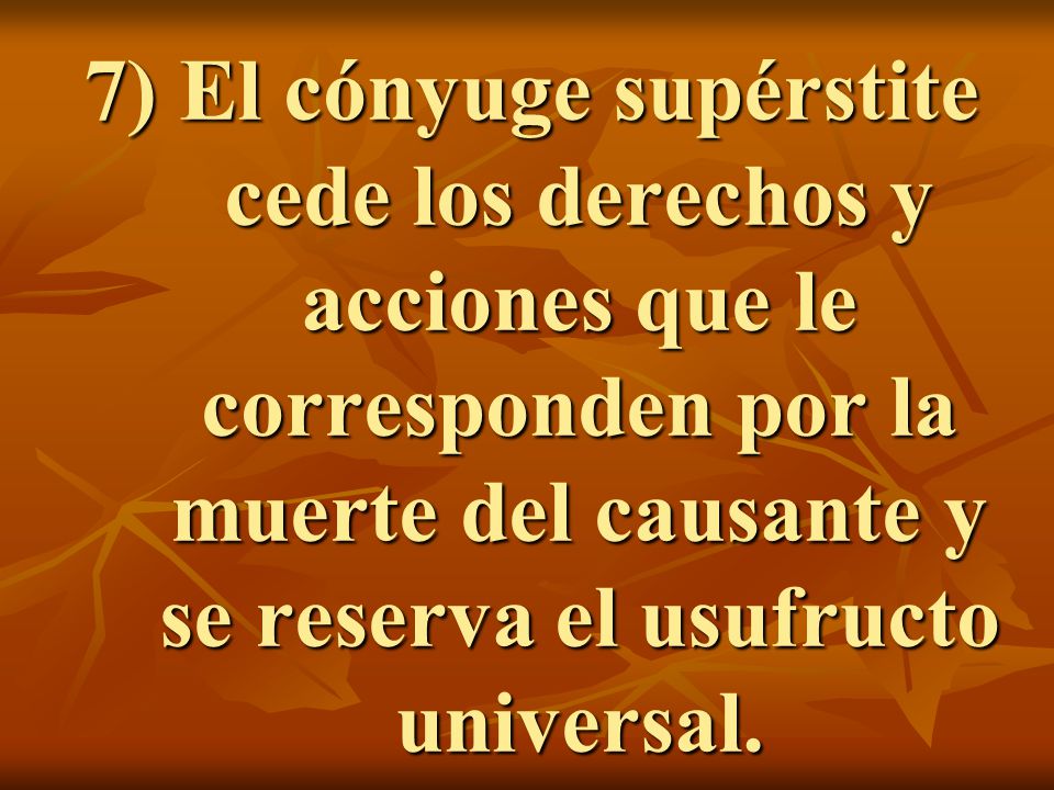 7) El cónyuge supérstite cede los derechos y acciones que le corresponden por la muerte del causante y se reserva el usufructo universal.