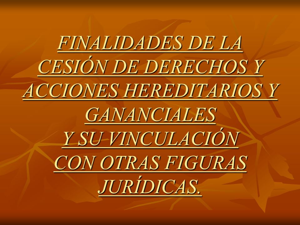 FINALIDADES DE LA CESIÓN DE DERECHOS Y ACCIONES HEREDITARIOS Y GANANCIALES Y SU VINCULACIÓN CON OTRAS FIGURAS JURÍDICAS.