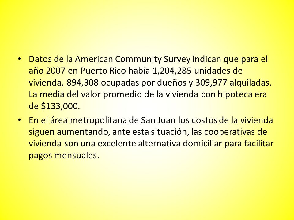 Datos de la American Community Survey indican que para el año 2007 en Puerto Rico había 1,204,285 unidades de vivienda, 894,308 ocupadas por dueños y 309,977 alquiladas. La media del valor promedio de la vivienda con hipoteca era de $133,000.