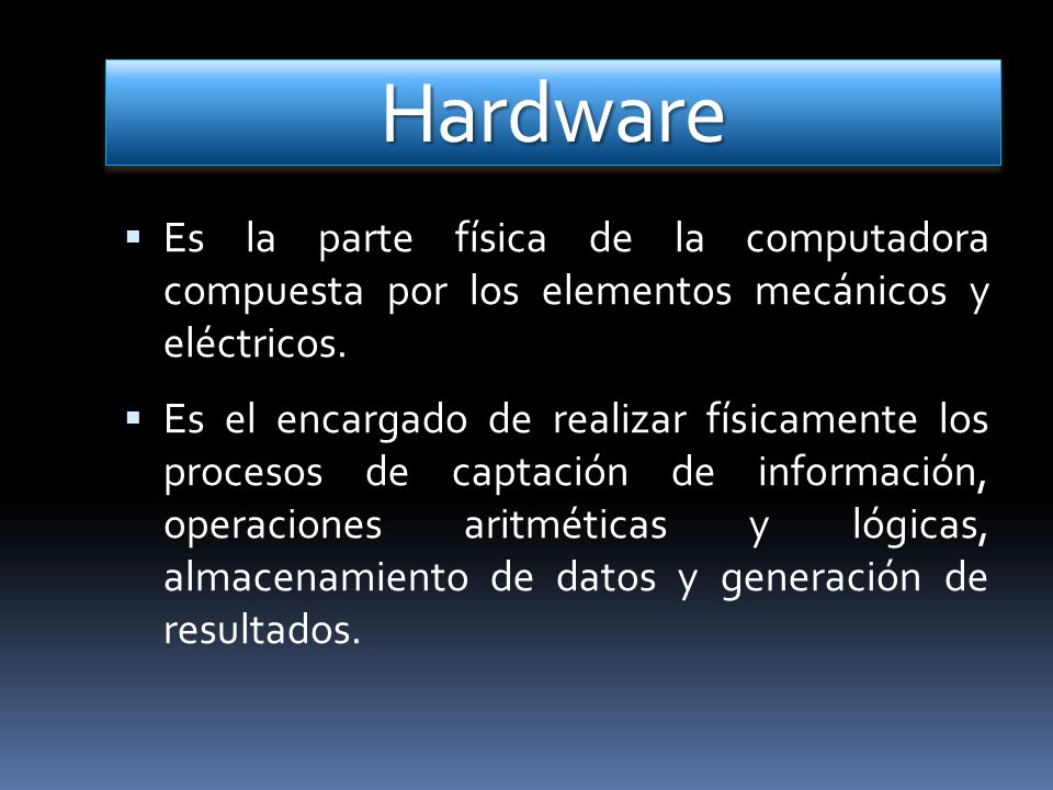Hardware Es la parte física de la computadora compuesta por los elementos mecánicos y eléctricos.