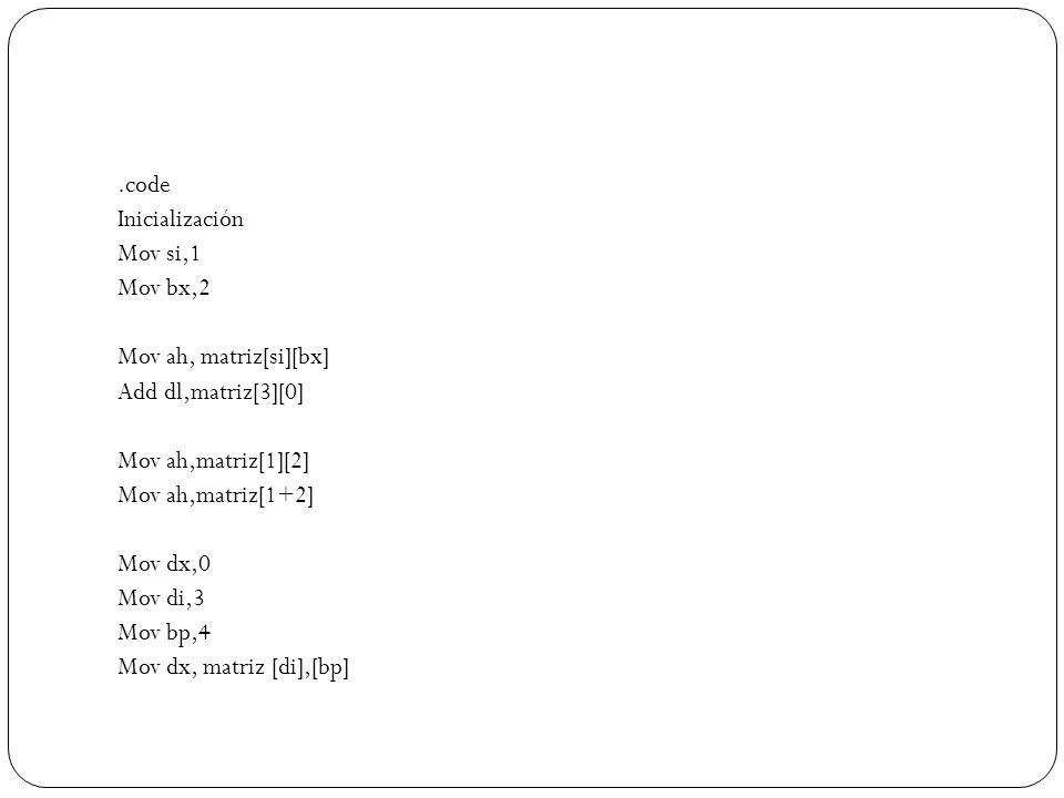 .code Inicialización. Mov si,1. Mov bx,2. Mov ah, matriz[si][bx] Add dl,matriz[3][0] Mov ah,matriz[1][2]