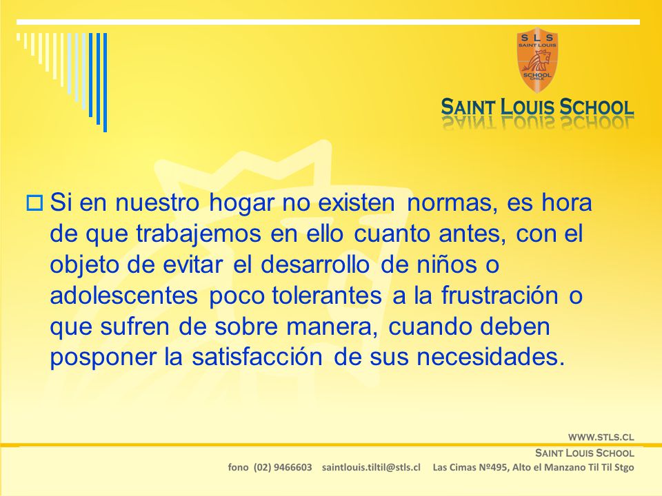 Si en nuestro hogar no existen normas, es hora de que trabajemos en ello cuanto antes, con el objeto de evitar el desarrollo de niños o adolescentes poco tolerantes a la frustración o que sufren de sobre manera, cuando deben posponer la satisfacción de sus necesidades.