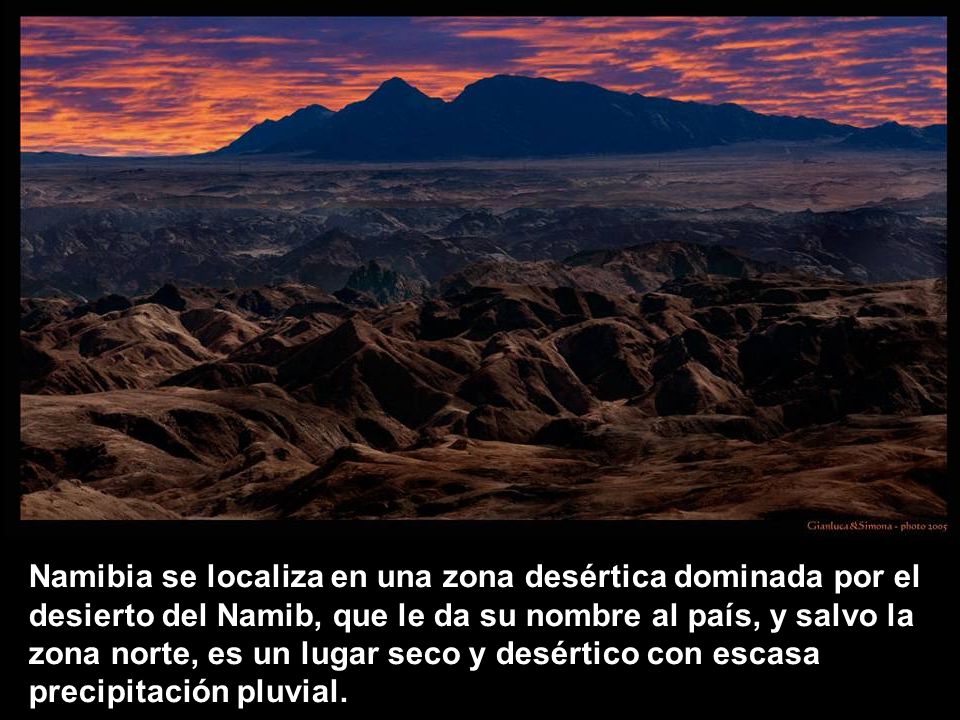 Namibia se localiza en una zona desértica dominada por el desierto del Namib, que le da su nombre al país, y salvo la zona norte, es un lugar seco y desértico con escasa precipitación pluvial.