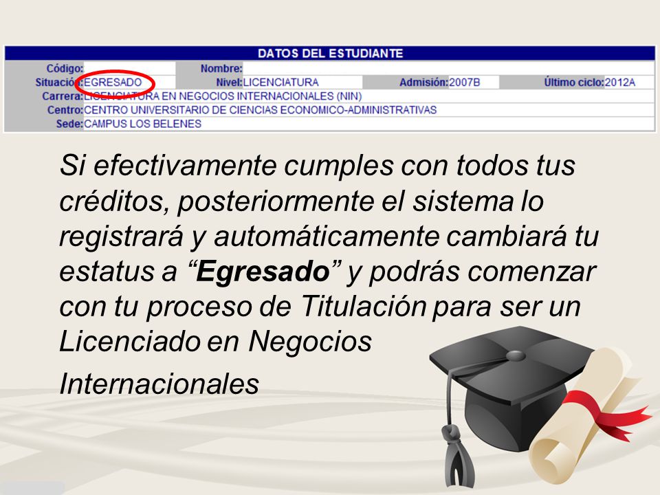 Si efectivamente cumples con todos tus créditos, posteriormente el sistema lo registrará y automáticamente cambiará tu estatus a Egresado y podrás comenzar con tu proceso de Titulación para ser un Licenciado en Negocios Internacionales