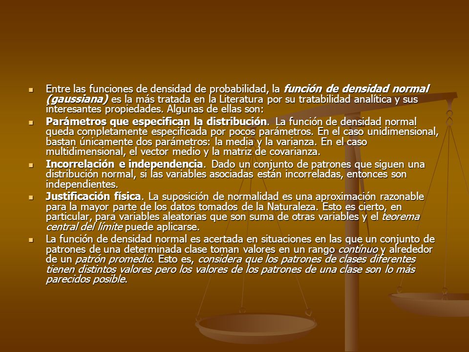 Entre las funciones de densidad de probabilidad, la función de densidad normal (gaussiana) es la más tratada en la Literatura por su tratabilidad analítica y sus interesantes propiedades. Algunas de ellas son: