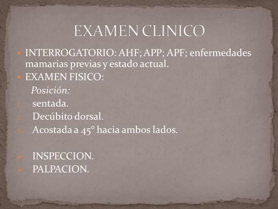 EXAMEN CLINICO INTERROGATORIO: AHF; APP; APF; enfermedades mamarias previas y estado actual. EXAMEN FISICO: