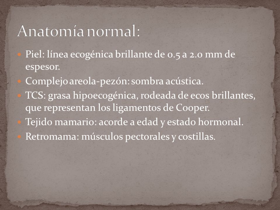 Anatomía normal: Piel: línea ecogénica brillante de 0.5 a 2.0 mm de espesor. Complejo areola-pezón: sombra acústica.