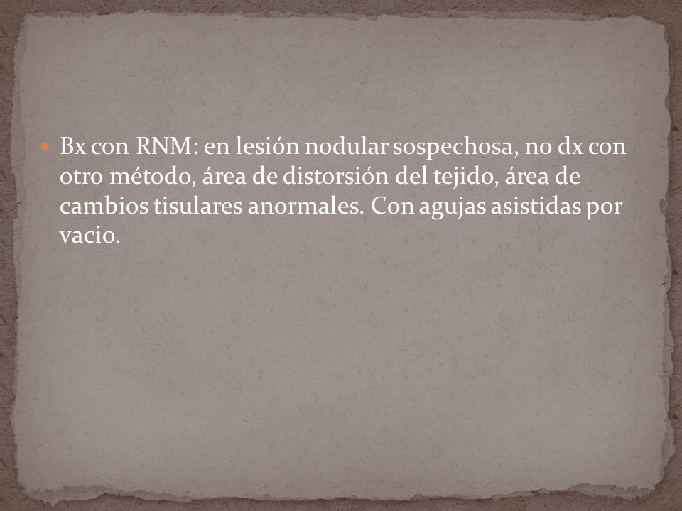 Bx con RNM: en lesión nodular sospechosa, no dx con otro método, área de distorsión del tejido, área de cambios tisulares anormales.