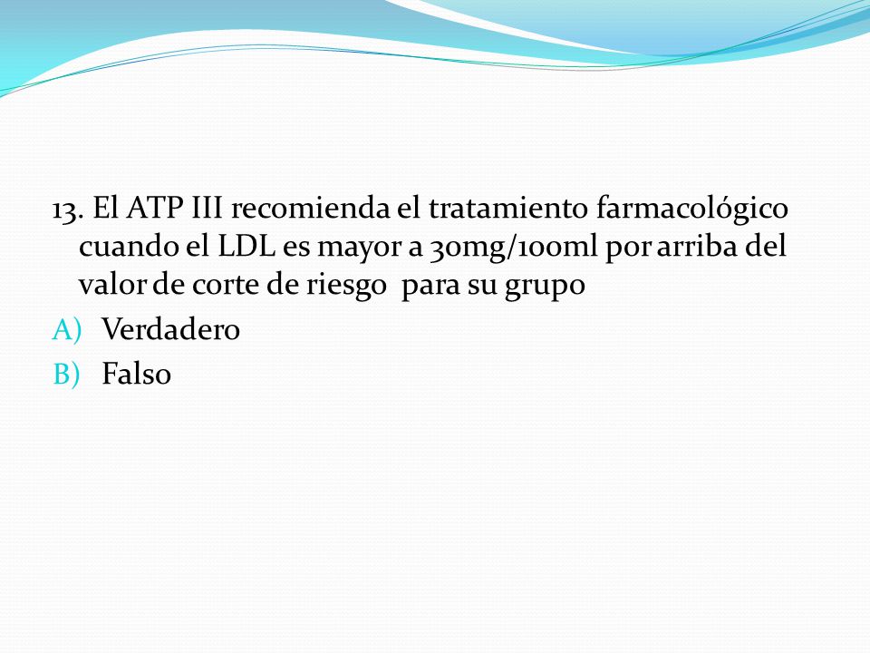 13. El ATP III recomienda el tratamiento farmacológico cuando el LDL es mayor a 30mg/100ml por arriba del valor de corte de riesgo para su grupo