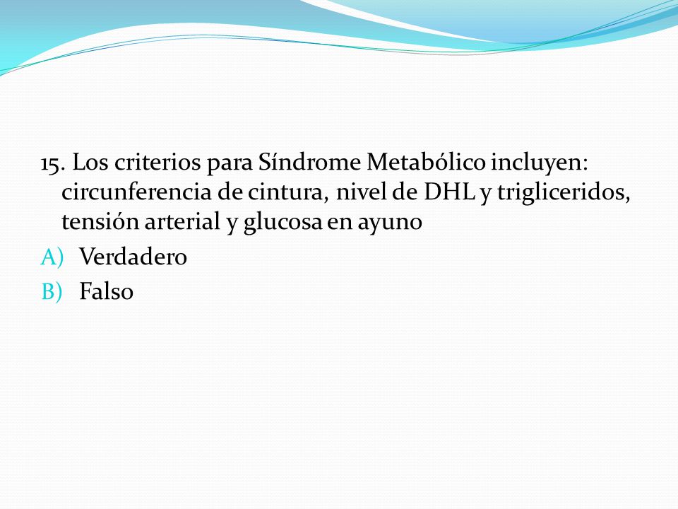 15. Los criterios para Síndrome Metabólico incluyen: circunferencia de cintura, nivel de DHL y trigliceridos, tensión arterial y glucosa en ayuno
