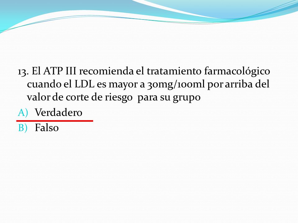 13. El ATP III recomienda el tratamiento farmacológico cuando el LDL es mayor a 30mg/100ml por arriba del valor de corte de riesgo para su grupo