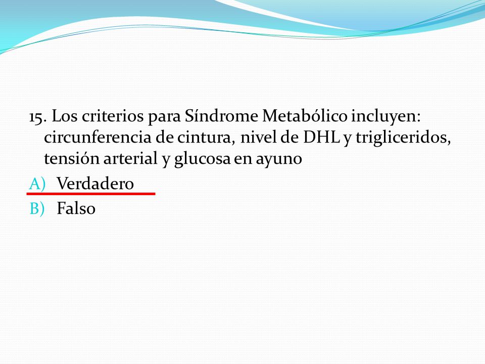 15. Los criterios para Síndrome Metabólico incluyen: circunferencia de cintura, nivel de DHL y trigliceridos, tensión arterial y glucosa en ayuno