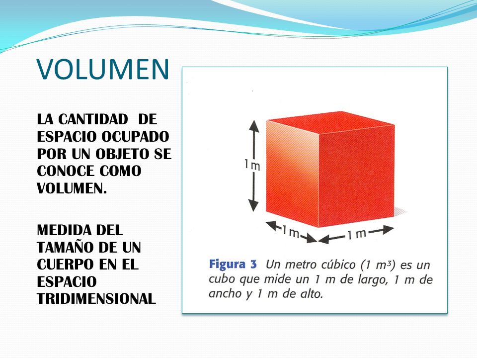 VOLUMEN LA CANTIDAD DE ESPACIO OCUPADO POR UN OBJETO SE CONOCE COMO VOLUMEN.