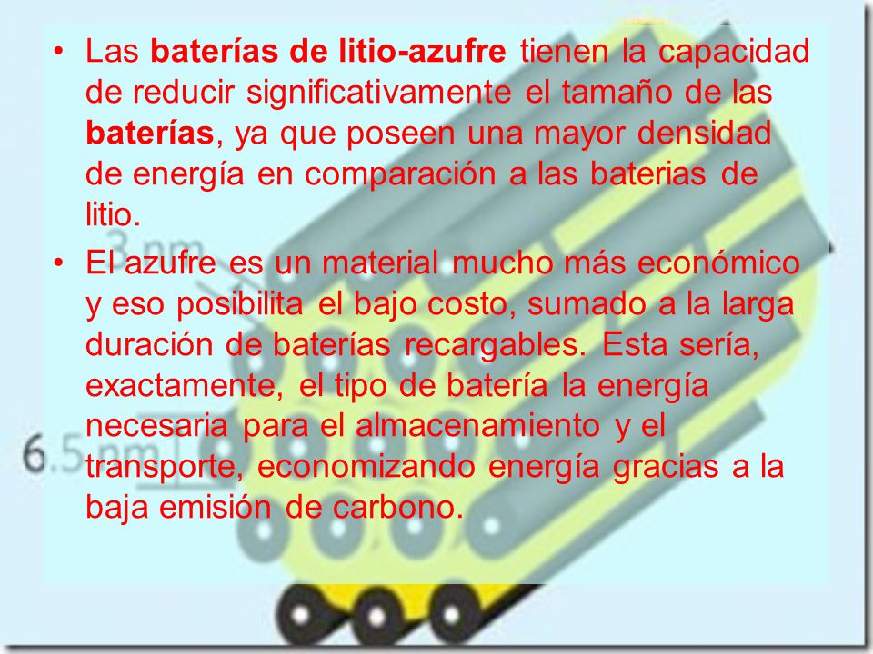 Las baterías de litio-azufre tienen la capacidad de reducir significativamente el tamaño de las baterías, ya que poseen una mayor densidad de energía en comparación a las baterias de litio.