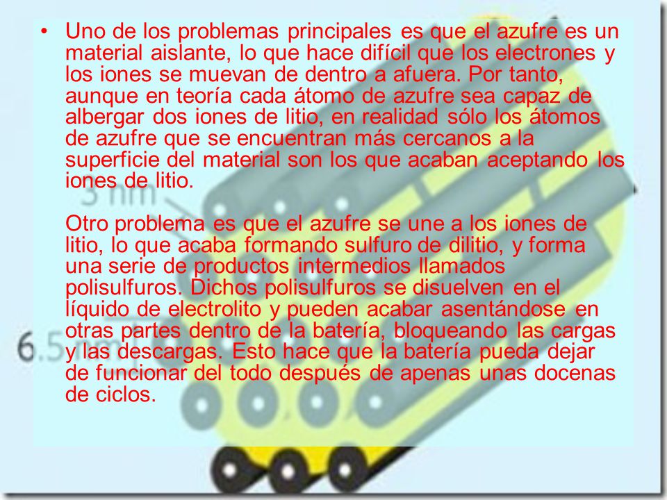 Uno de los problemas principales es que el azufre es un material aislante, lo que hace difícil que los electrones y los iones se muevan de dentro a afuera.