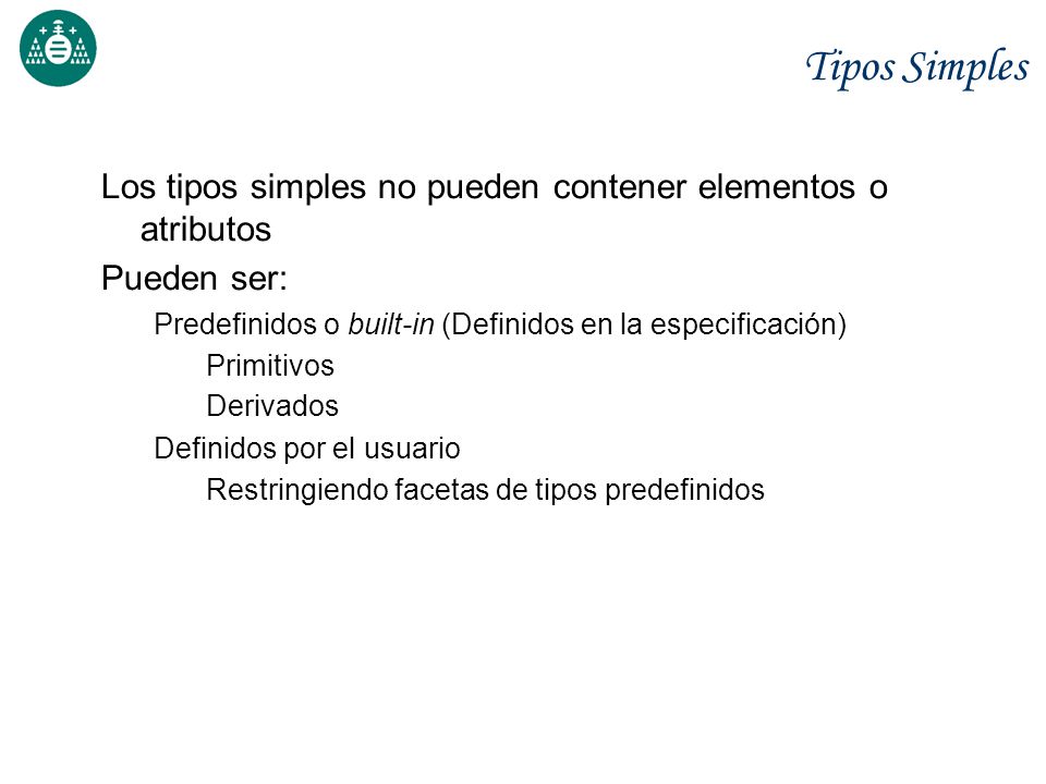 Tipos Simples Los tipos simples no pueden contener elementos o atributos. Pueden ser: Predefinidos o built-in (Definidos en la especificación)