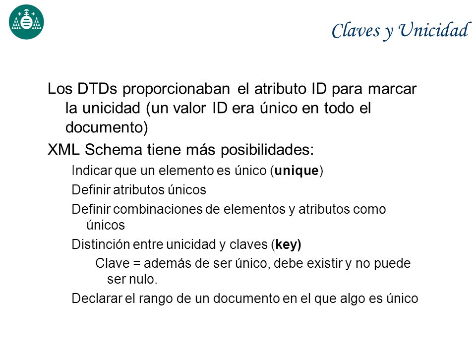 Claves y Unicidad Los DTDs proporcionaban el atributo ID para marcar la unicidad (un valor ID era único en todo el documento)