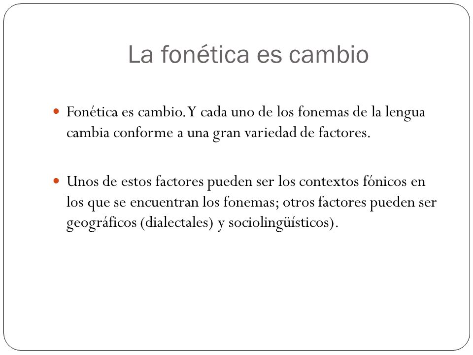 La fonética es cambio Fonética es cambio. Y cada uno de los fonemas de la lengua cambia conforme a una gran variedad de factores.
