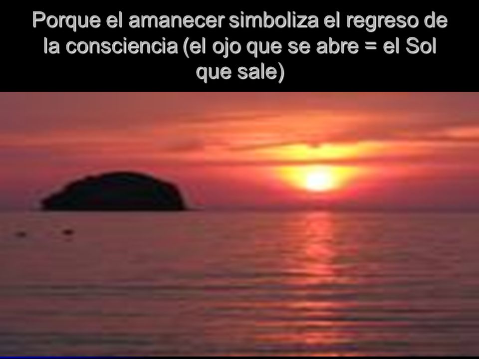 Porque el amanecer simboliza el regreso de la consciencia (el ojo que se abre = el Sol que sale)